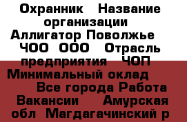 Охранник › Название организации ­ Аллигатор-Поволжье-3, ЧОО, ООО › Отрасль предприятия ­ ЧОП › Минимальный оклад ­ 20 000 - Все города Работа » Вакансии   . Амурская обл.,Магдагачинский р-н